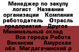 Менеджер по закупу-логист › Название организации ­ Компания-работодатель › Отрасль предприятия ­ Другое › Минимальный оклад ­ 20 000 - Все города Работа » Вакансии   . Амурская обл.,Магдагачинский р-н